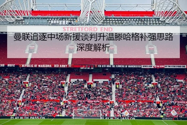 曼联追逐中场新援谈判升温滕哈格补强思路深度解析