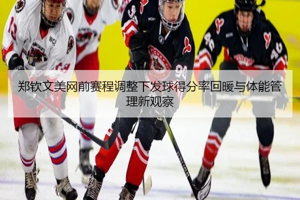 郑钦文美网前赛程调整下发球得分率回暖与体能管理新观察